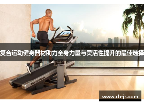 复合运动健身器材助力全身力量与灵活性提升的最佳选择