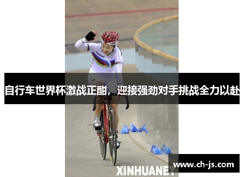 自行车世界杯激战正酣，迎接强劲对手挑战全力以赴