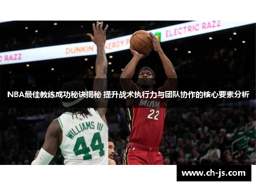 NBA最佳教练成功秘诀揭秘 提升战术执行力与团队协作的核心要素分析