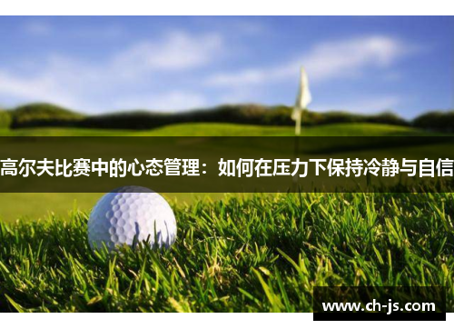 高尔夫比赛中的心态管理：如何在压力下保持冷静与自信